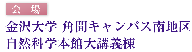 会場：金沢大学 角間キャンパス南地区自然科学本館大講義棟